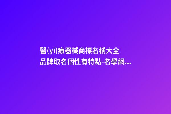 醫(yī)療器械商標名稱大全 品牌取名個性有特點-名學網(wǎng)